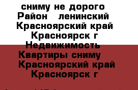 сниму не дорого › Район ­ ленинский - Красноярский край, Красноярск г. Недвижимость » Квартиры сниму   . Красноярский край,Красноярск г.